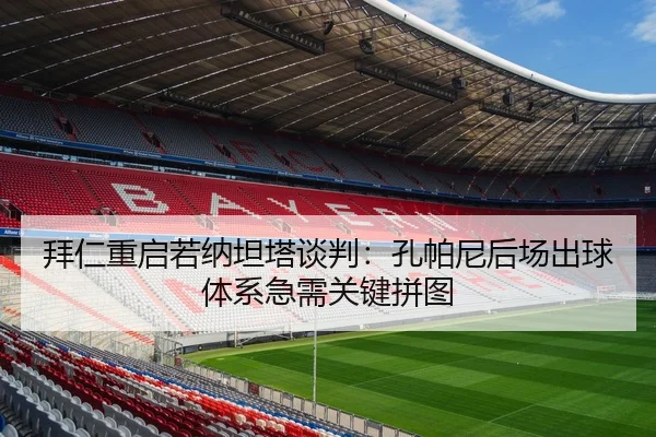 拜仁重启若纳坦塔谈判：孔帕尼后场出球体系急需关键拼图